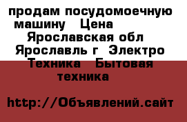 продам посудомоечную машину › Цена ­ 10 500 - Ярославская обл., Ярославль г. Электро-Техника » Бытовая техника   